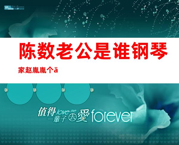 陈数老公是谁?钢琴家赵胤胤个人资料介绍（陈数老公是谁?钢琴家赵胤胤前妻）