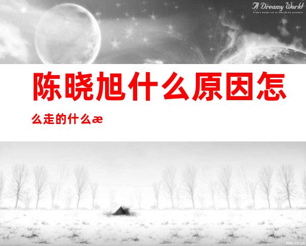 陈晓旭什么原因怎么走的 什么时候走的因何而逝