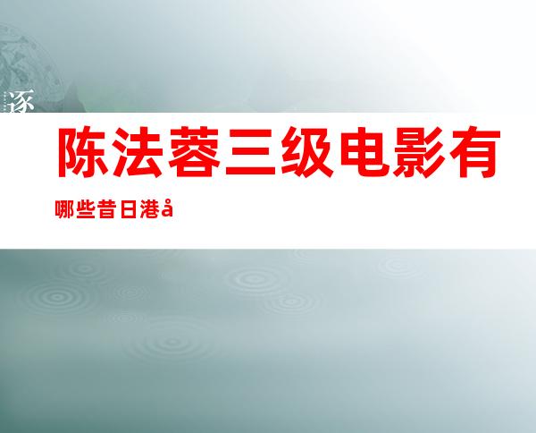 陈法蓉三级电影有哪些昔日港姐女神曾遭情感骗局误当小三