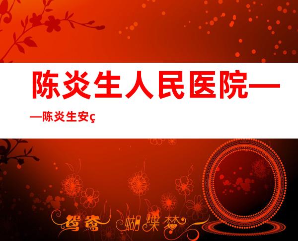 陈炎生人民医院——陈炎生安监局