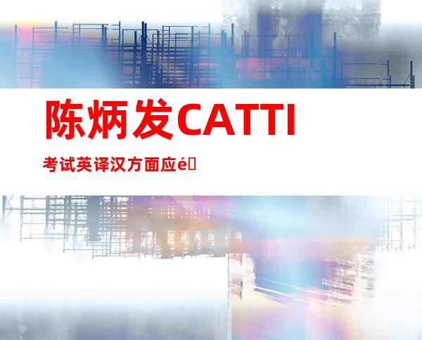 陈炳发CATTI考试英译汉方面应重视的问题（陈炳发 南京航空航天大学）