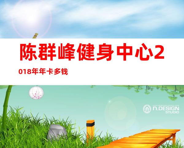 陈群峰健身中心2018年年卡多钱，陈群峰在揭西抓计划生育