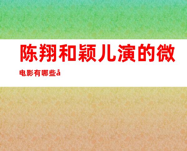 陈翔和颖儿演的微电影有哪些 勇敢爱打造清新组合