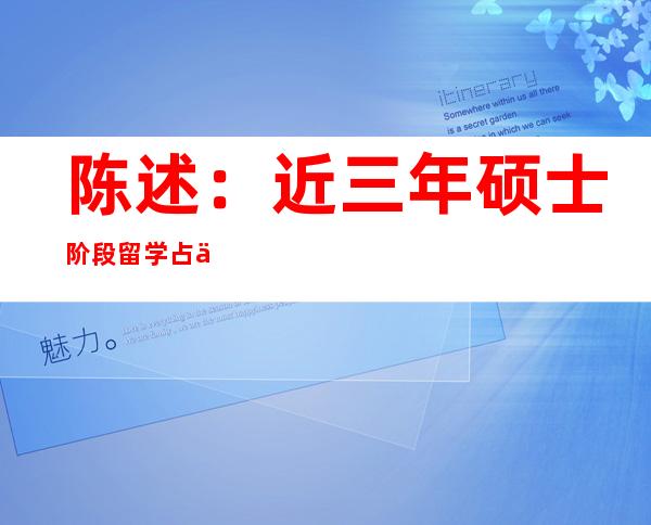 陈述：近三年硕士阶段留学占主体，博士阶段青睐根本学科