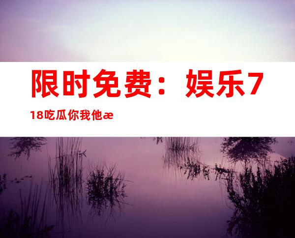 限时免费：娱乐718吃瓜你我他数据泄露传送门分享