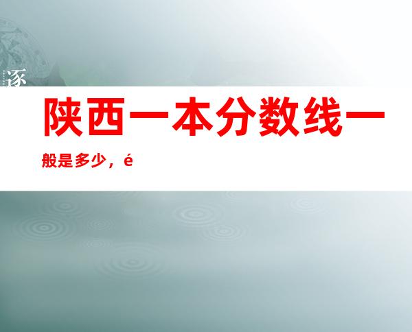 陕西一本分数线一般是多少，陕西一本分数线2021理科