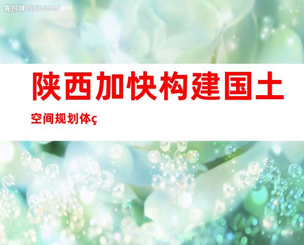 陕西加快构建国土空间规划体系 已划定生态保护红线7332.93万亩