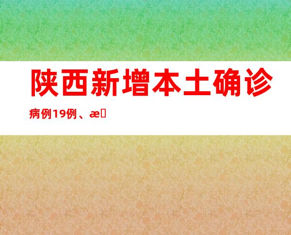 陕西新增本土确诊病例19例、本土无症状感染者590例