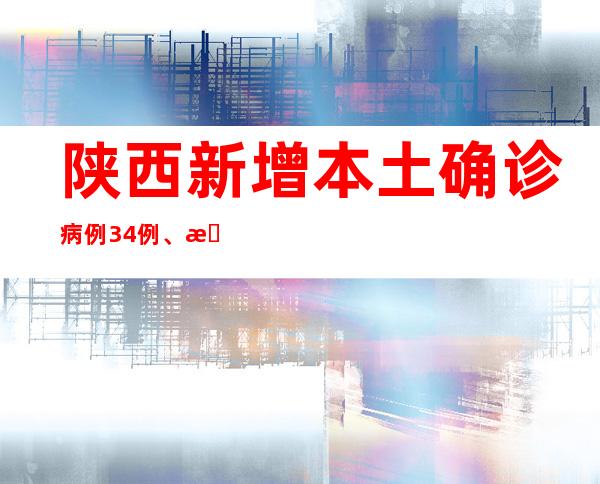 陕西新增本土确诊病例34例、本土无症状感染者767例