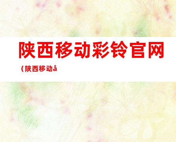 陕西移动彩铃官网（陕西移动彩铃）