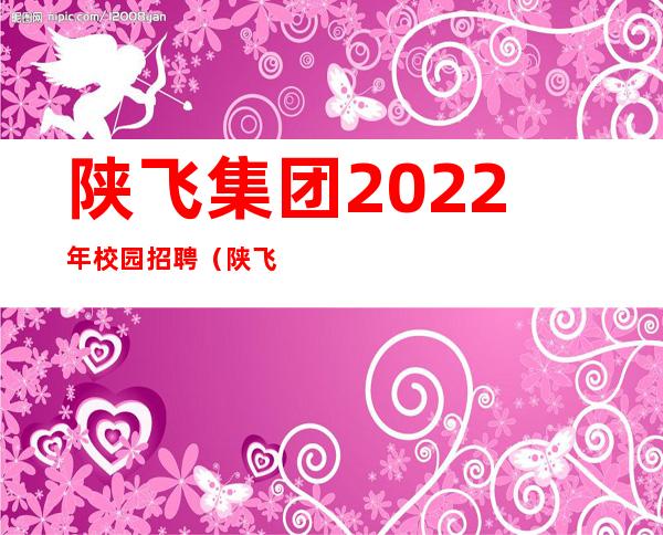 陕飞集团2022年校园招聘（陕飞和西飞是什么关系）