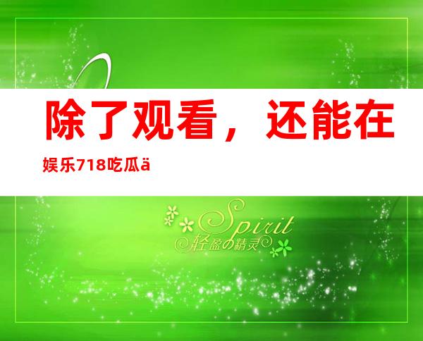 除了观看，还能在娱乐718吃瓜你我她最新地址上下载自己喜欢的节目