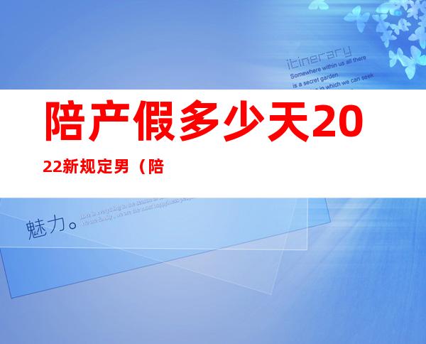 陪产假多少天2022新规定 男（陪产会对男性造成哪些影响）