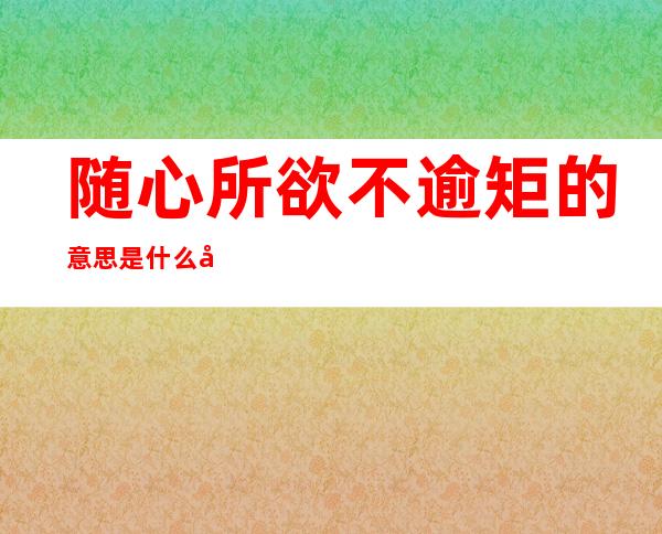 随心所欲不逾矩的意思是什么 孔子曰七十随心所欲不逾矩