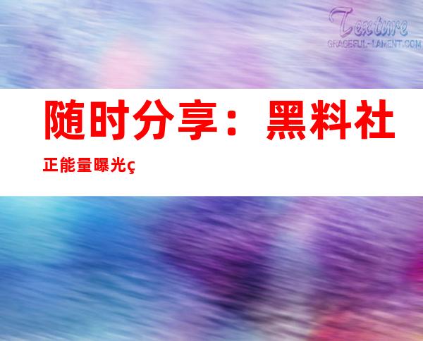 随时分享：黑料社正能量曝光的传送门免费分享