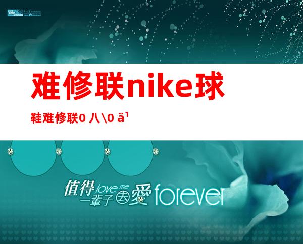 难修联nike球鞋 难修联0 八\/0 九赛季脱的球鞋是啥？