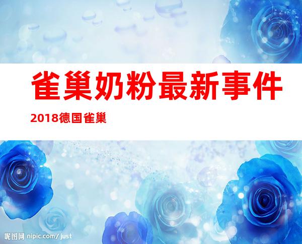 雀巢奶粉最新事件2018德国雀巢紧急召回全部奶粉