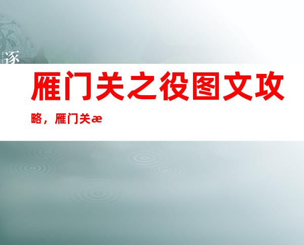 雁门关之役图文攻略，雁门关战役攻略：历史重现的铁血战斗！