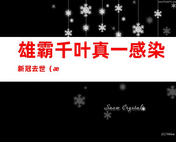 雄霸千叶真一感染新冠去世（日本演员千叶真一去世了，他究竟是如何去世的）