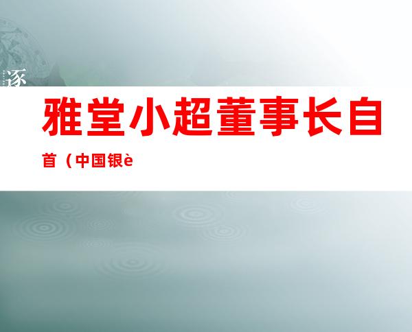 雅堂小超董事长自首（中国银行董事长自首）