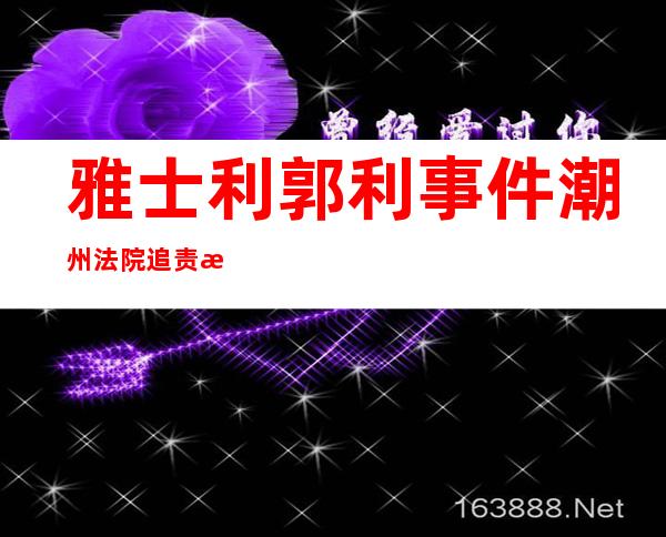 雅士利郭利事件潮州法院追责 新闻（雅士利郭利事件追责 新闻 2022）