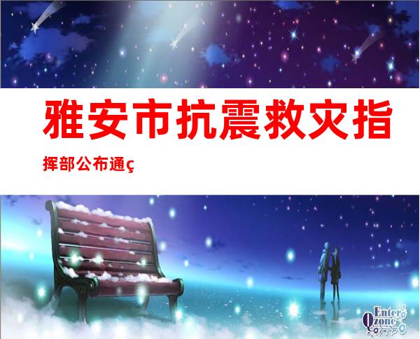 雅安市抗震救灾指挥部公布通知布告 请社会应急气力在现阶段不要自行前去灾区