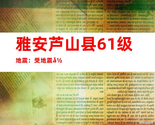 雅安芦山县6.1级地震：受地震影响的铁路已恢复正常运行