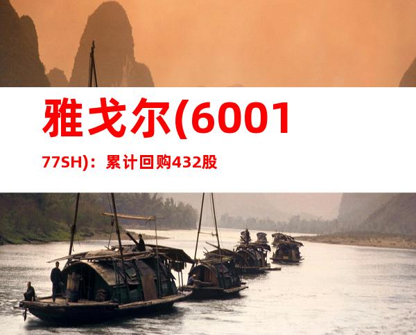 雅戈尔(600177.SH)：累计回购4.32%股份 回购计划完成