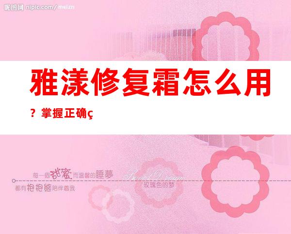 雅漾修复霜怎么用？掌握正确的使用方法效果更好