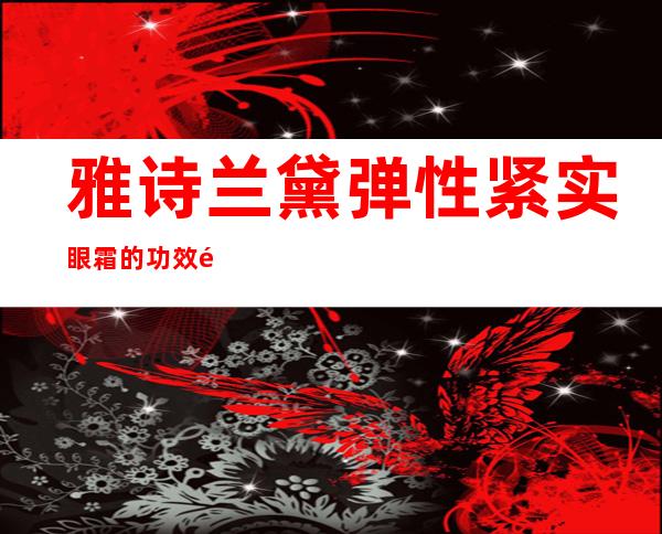 雅诗兰黛弹性紧实眼霜的功效 雅诗兰黛弹性紧实眼霜的使用方法