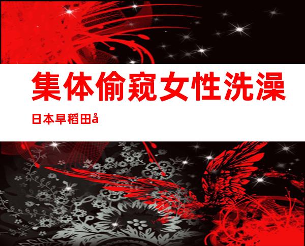 集体偷窥女性洗澡 日本早稻田大学50名学生受罚