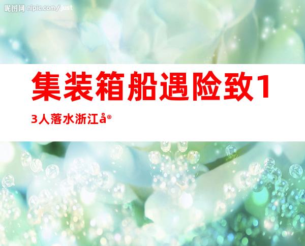 集装箱船遇险致13人落水 浙江宁海货轮紧急营救