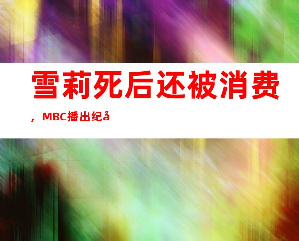 雪莉死后还被消费，MBC播出纪录片被网友吐槽！