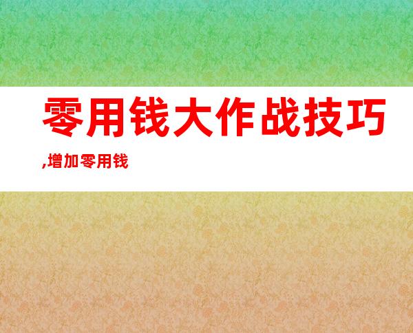 零用钱大作战技巧,增加零用钱的技巧大集合