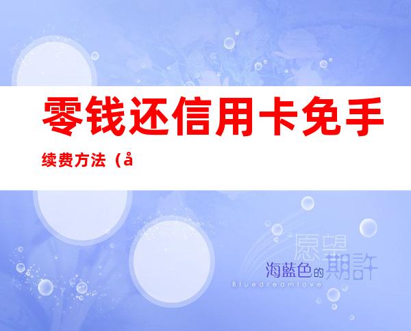 零钱还信用卡免手续费方法（微信还信用卡免手续费方法）