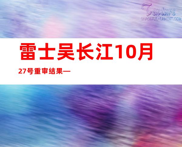 雷士吴长江10月27号重审结果——雷士吴长江重审什么时候宣判