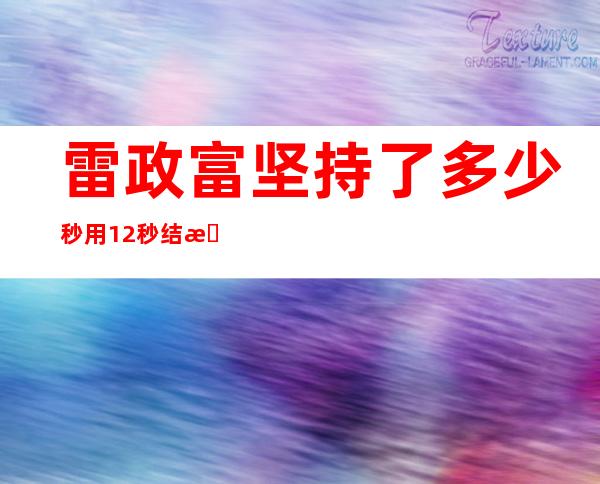 雷政富坚持了多少秒 用12秒结束了全部的努力