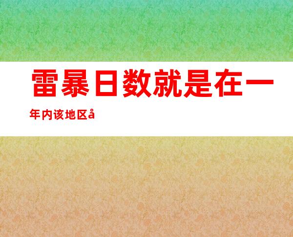 雷暴日数就是在一年内该地区发生雷暴的天数（雷暴日是衡量雷电活动频繁程度的电气参数）