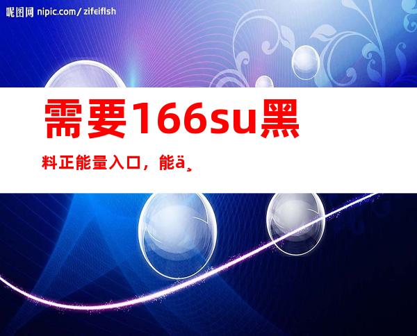 需要166.su黑料正能量入口，能不能分享一下地址？