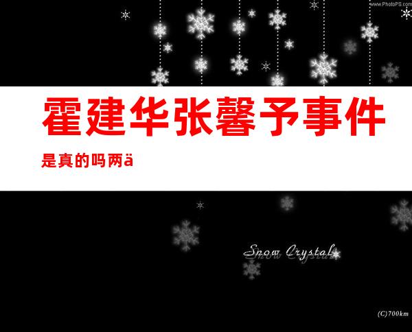 霍建华张馨予事件是真的吗 两个人没有什么交集