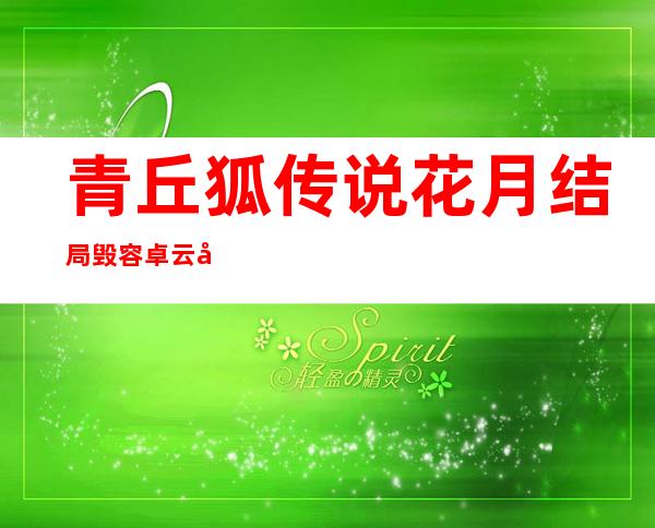 青丘狐传说花月结局毁容卓云心疼 阿绣死而复生嫁给刘子固