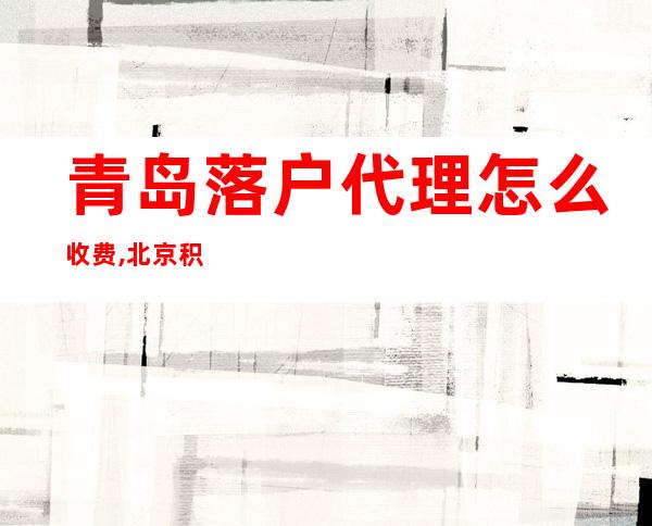 青岛落户代理怎么收费,北京积分落户代理公司