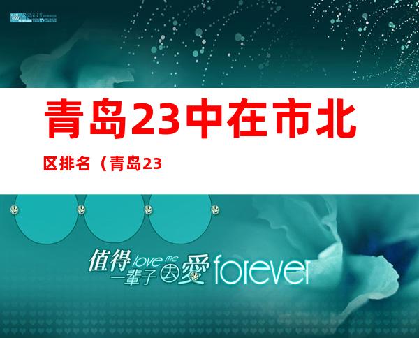 青岛23中在市北区排名（青岛23中学怎么样2022）