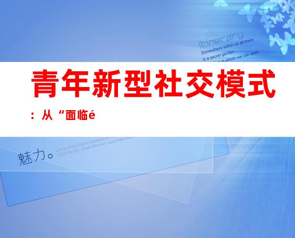 青年新型社交模式：从“面临面”到“肩并肩”