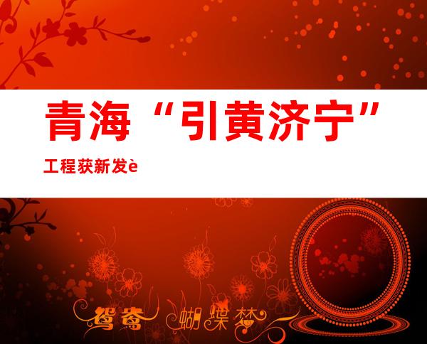 青海“引黄济宁”工程获新发誓 黄河干流龙羊峡水库或者成水源