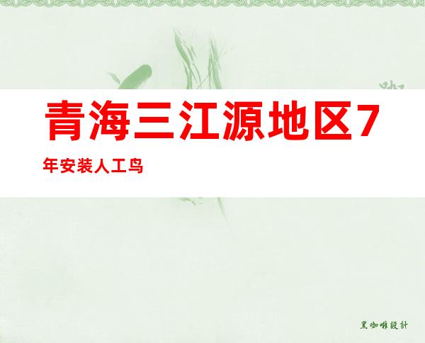 青海三江源地区7年安装人工鸟巢超5000个