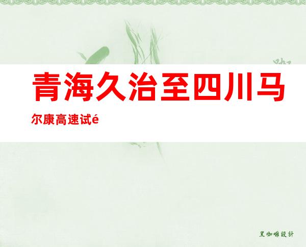 青海久治至四川马尔康高速试通车50公里 两省实现高速公路连接