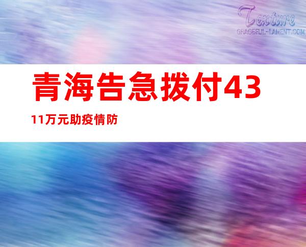 青海告急拨付4311万元助疫情防控