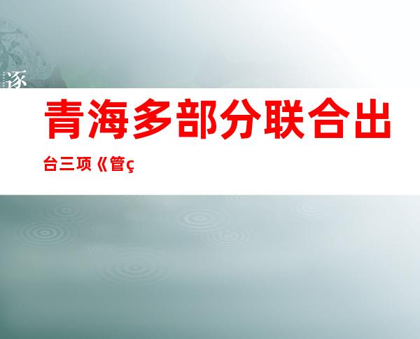 青海多部分联合出台三项《管理法子》 推动下层科技立异