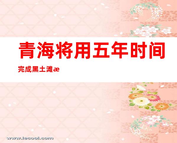 青海将用五年时间完成黑土滩治理66.67万公顷